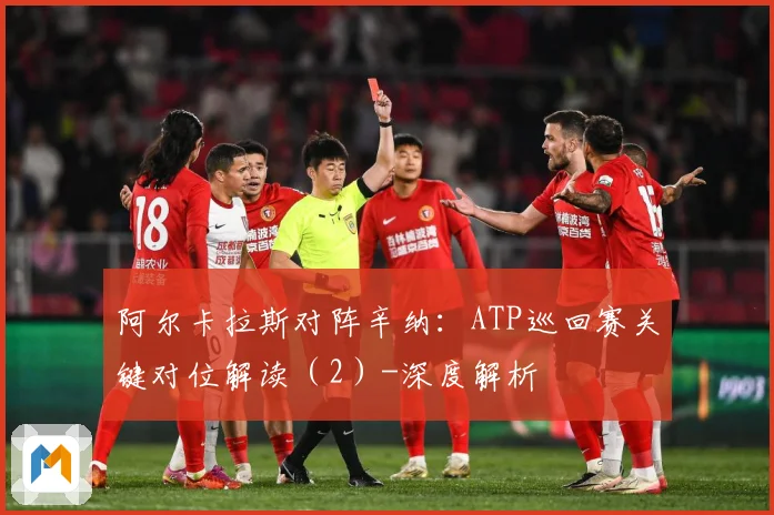 阿尔卡拉斯对阵辛纳：ATP巡回赛关键对位解读（2）-深度解析
