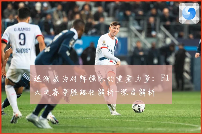 逐渐成为对阵强队的重要力量：F1大奖赛争胜路径解析-深度解析