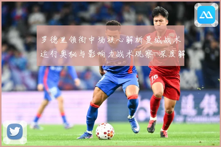 罗德里领衔中场核心解析曼城战术运行奥秘与影响力战术观察-深度解析