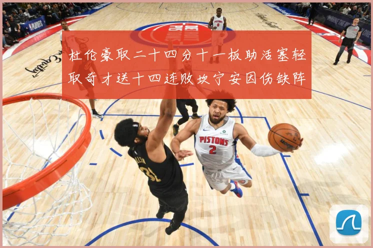 杜伦豪取二十四分十一板助活塞轻取奇才送十四连败坎宁安因伤缺阵成长观察-深度解析