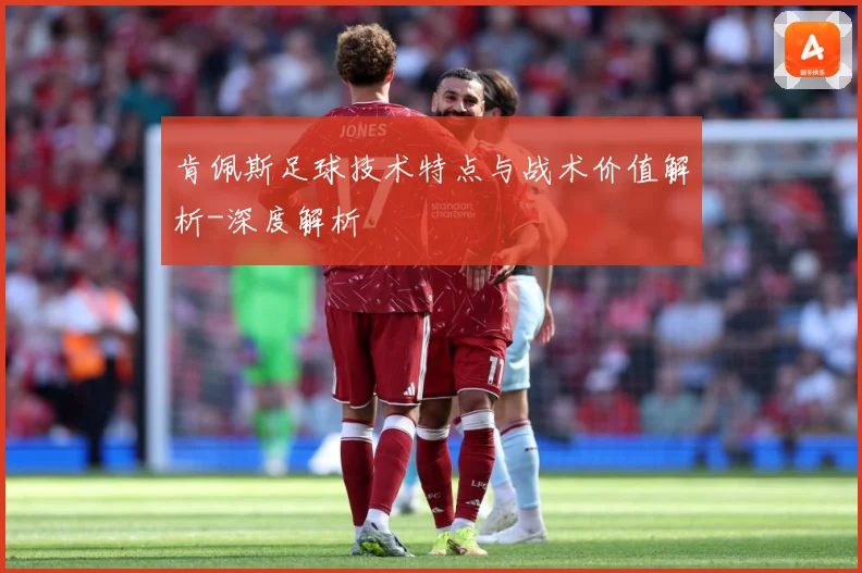 肯佩斯足球技术特点与战术价值解析-深度解析