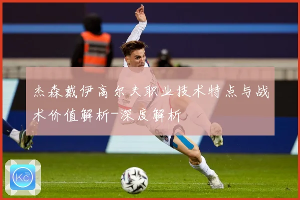 杰森戴伊高尔夫职业技术特点与战术价值解析-深度解析