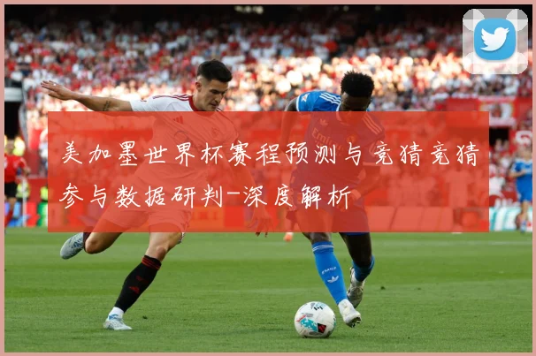 美加墨世界杯赛程预测与竞猜竞猜参与数据研判-深度解析