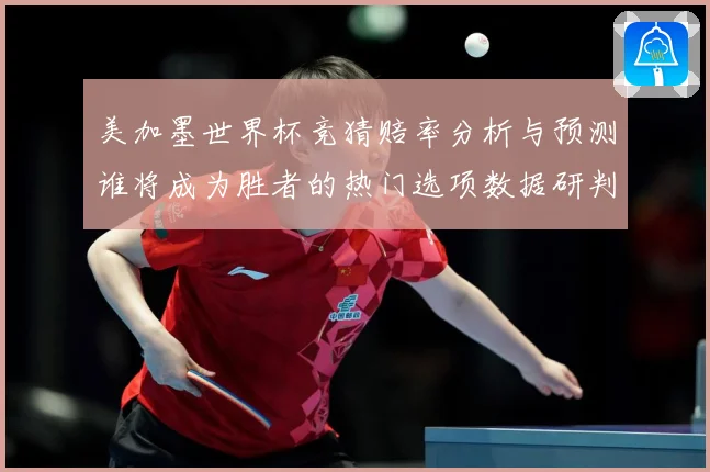 美加墨世界杯竞猜赔率分析与预测谁将成为胜者的热门选项数据研判-深度解析