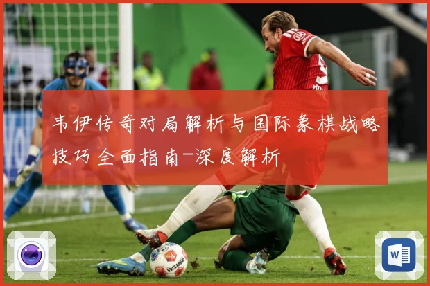 韦伊传奇对局解析与国际象棋战略技巧全面指南-深度解析