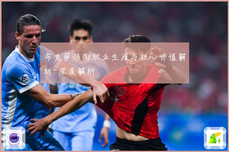 布克萨领衔职业生涯与核心价值解析-深度解析