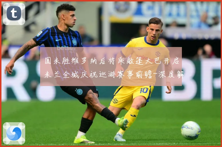 国米胜维罗纳后将乘敞篷大巴开启米兰全城庆祝巡游赛事前瞻-深度解析