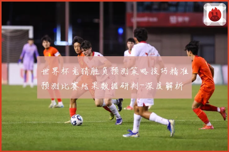 世界杯竞猜胜负预测策略技巧精准预测比赛结果数据研判-深度解析