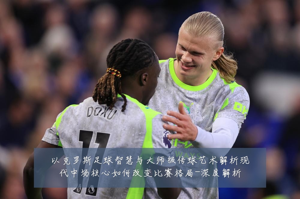 以克罗斯足球智慧与大师级传球艺术解析现代中场核心如何改变比赛格局-深度解析