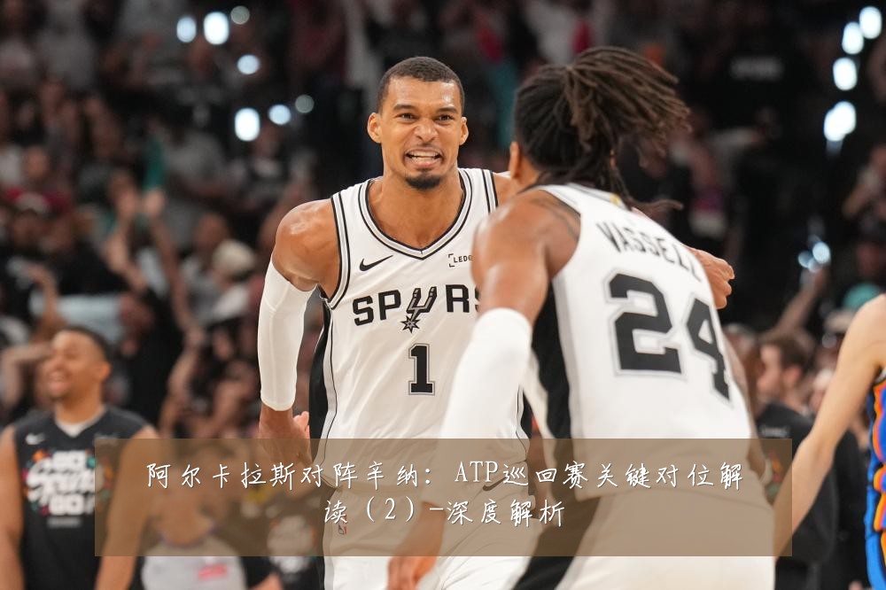 阿尔卡拉斯对阵辛纳:ATP巡回赛关键对位解读(2)-深度解析