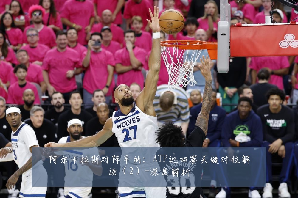 阿尔卡拉斯对阵辛纳:ATP巡回赛关键对位解读(2)-深度解析