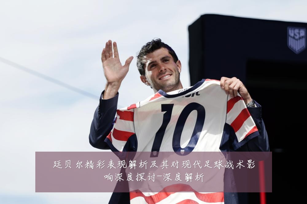廷贝尔精彩表现解析及其对现代足球战术影响深度探讨-深度解析