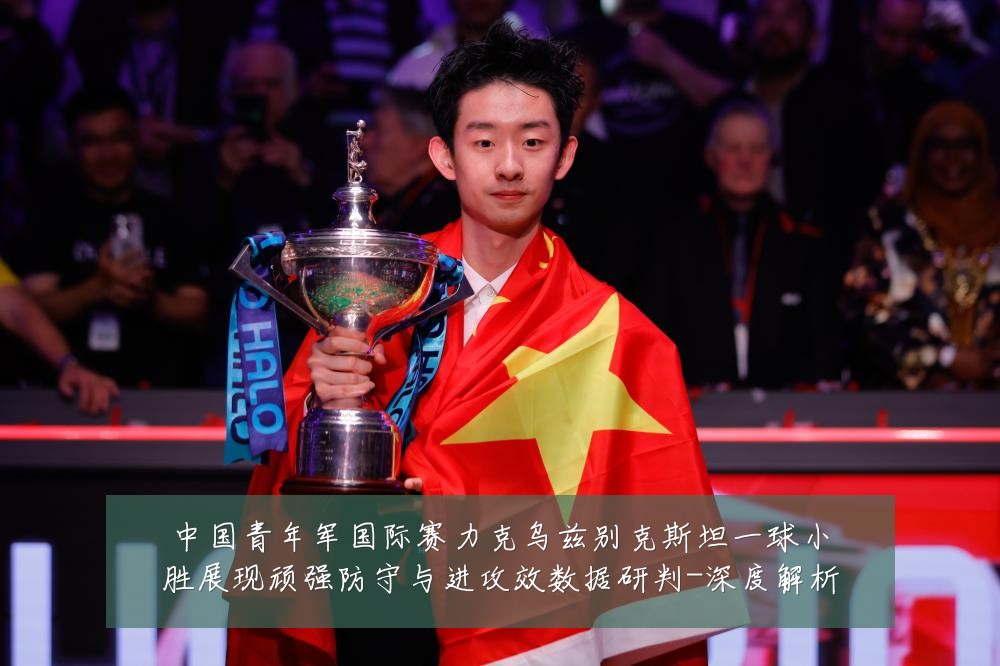中国青年军国际赛力克乌兹别克斯坦一球小胜展现顽强防守与进攻效数据研判-深度解析