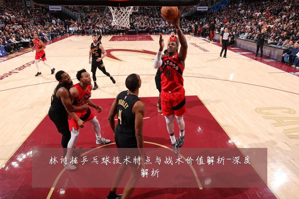 林诗栋乒乓球技术特点与战术价值解析-深度解析